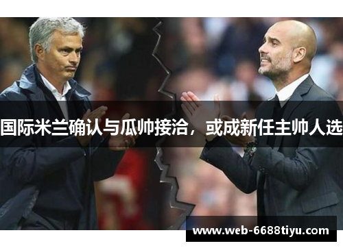 国际米兰确认与瓜帅接洽，或成新任主帅人选