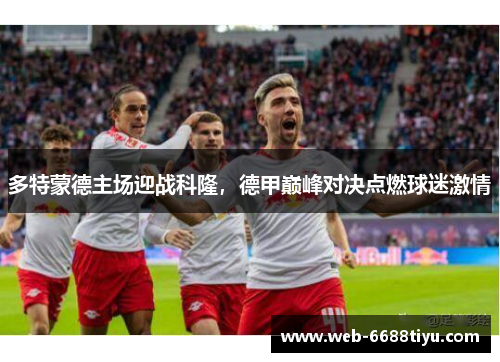 多特蒙德主场迎战科隆，德甲巅峰对决点燃球迷激情