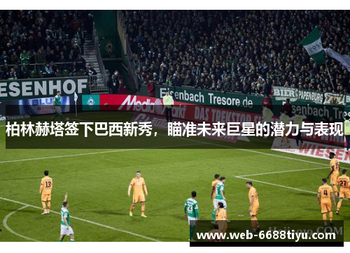 柏林赫塔签下巴西新秀，瞄准未来巨星的潜力与表现