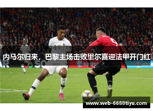 内马尔归来，巴黎主场击败里尔喜迎法甲开门红