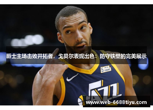 爵士主场击败开拓者，戈贝尔表现出色：防守铁壁的完美展示