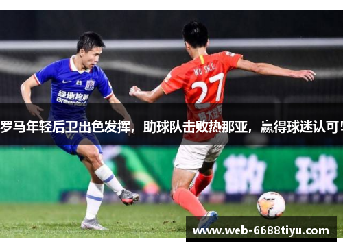 罗马年轻后卫出色发挥，助球队击败热那亚，赢得球迷认可！