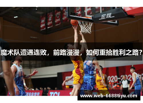 魔术队遭遇连败,前路漫漫,如何重拾胜利之路?